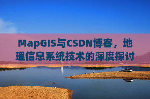 MapGIS与CSDN博客,地理信息系统技术的深度探讨