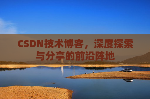 CSDN技术博客，深度探索与分享的前沿阵地